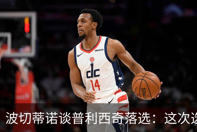 波切蒂诺谈普利西奇落选：这次选的是我们想合作的球员，就这样